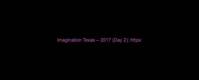 Imagination Texas – 2017 (Day 2): https://t.co/wbcnTN3zax via @YouTube
